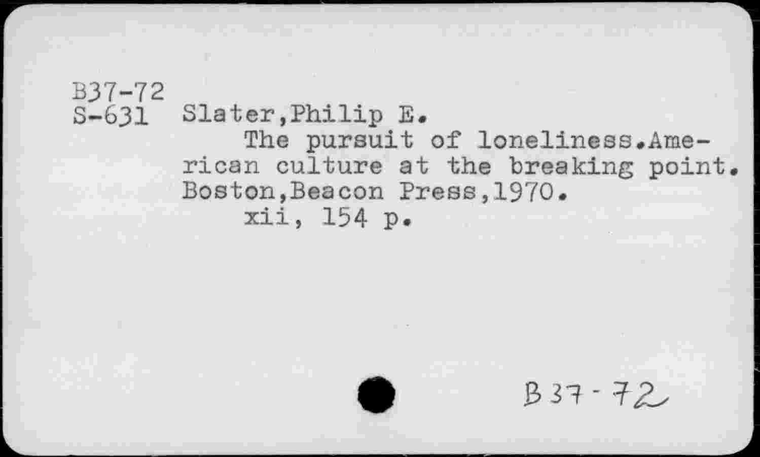 ﻿B37-72
S-631 Slater»Philip E.
The pursuit of loneliness.American culture at the breaking point. Boston,Beacon Press,1970.
xii, 154 p.